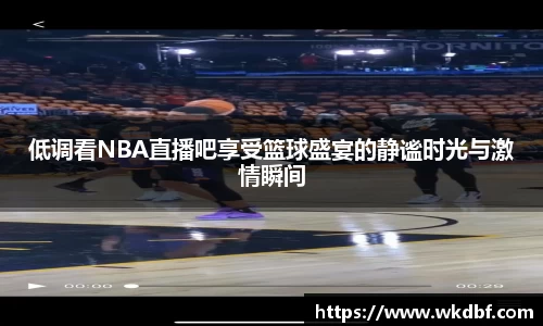 低调看NBA直播吧享受篮球盛宴的静谧时光与激情瞬间