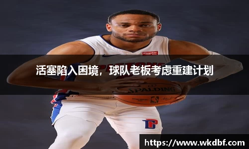 活塞陷入困境，球队老板考虑重建计划